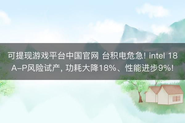可提现游戏平台中国官网 台积电危急! intel 18A-P风险试产, 功耗大降18%、性能进步9%!