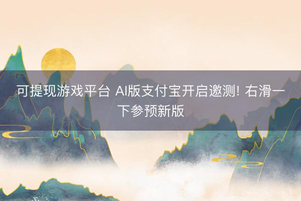 可提现游戏平台 AI版支付宝开启邀测! 右滑一下参预新版