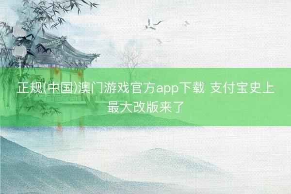 正规(中国)澳门游戏官方app下载 支付宝史上最大改版来了
